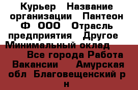 Курьер › Название организации ­ Пантеон-Ф, ООО › Отрасль предприятия ­ Другое › Минимальный оклад ­ 15 000 - Все города Работа » Вакансии   . Амурская обл.,Благовещенский р-н